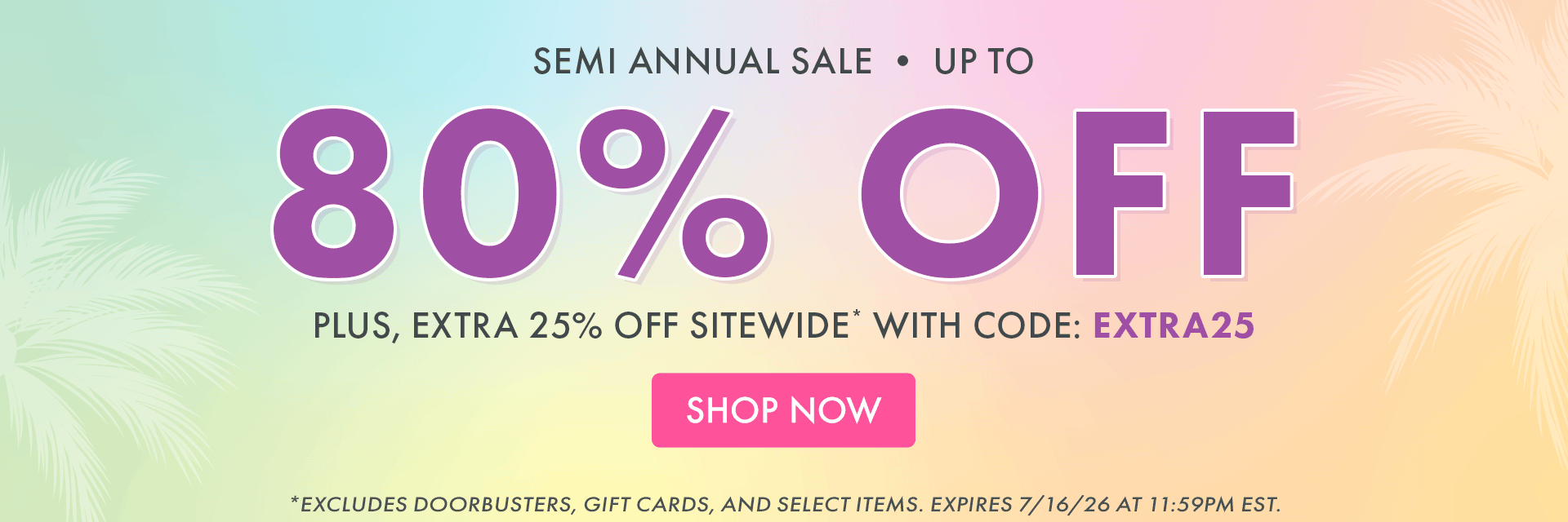 SEMI ANNUAL SALE | UP TO 80% OFF | PLUS, EXTRA 25% OFF SITEWIDE*WITH CODE: EXTRA25 | *Excludes doorbusters, gift cards, and select items. Expires 7/16/26 at 11:59PM EST.