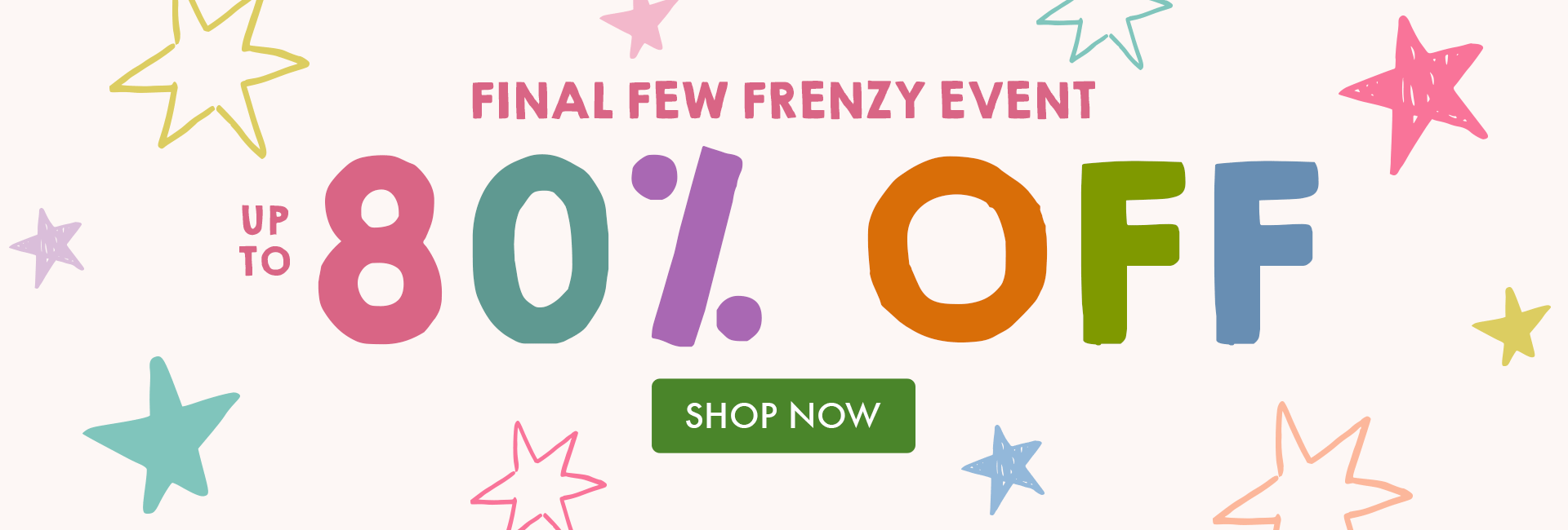 Final Few Frenzy Event | Up to 80% OFF | SHOP NOW