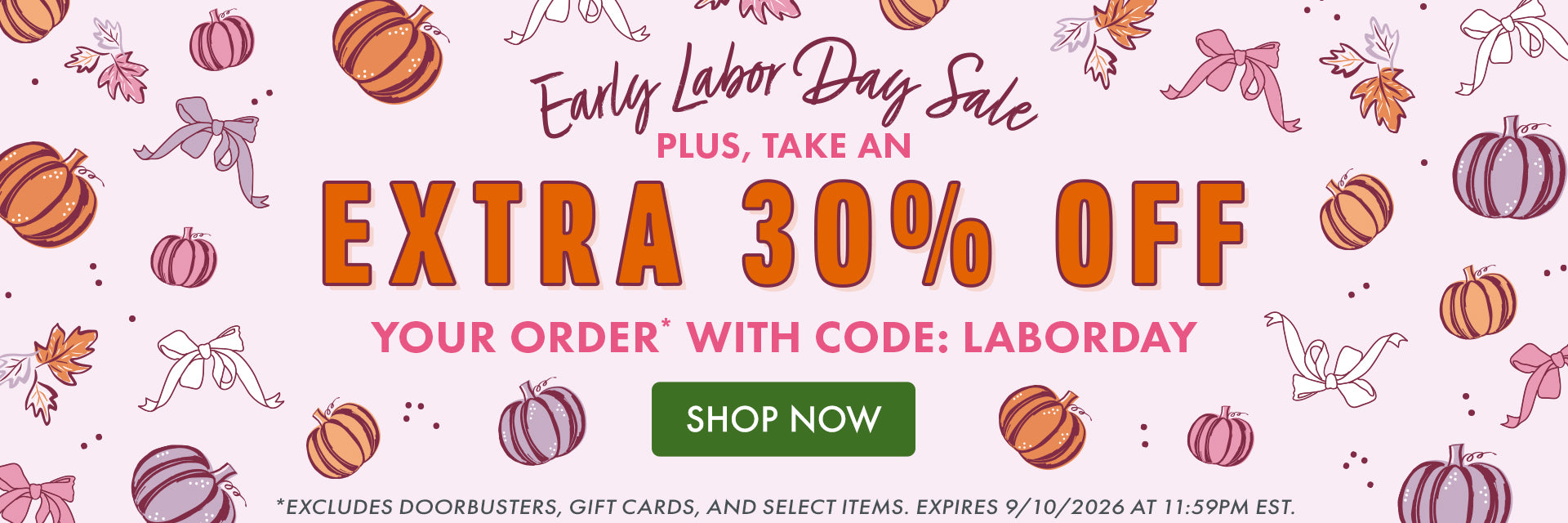 Early Labor Day Sale | Plus, take an EXTRA 30% OFF your order* with code: LABORDAY *EXCLUDES DOORBUSTERS, GIFT CARDS, AND SELECT ITEMS. EXPIRES 9/10/2026 AT 11:59PM EST.