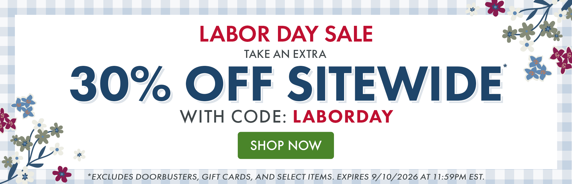 Labor Day Sale | Take an extra 30% OFF SITEWIDE* with code: LABORDAY | *Excludes doorbusters, gift cards, and
select items. Expires 9/10/2026 at 11:59PM EST.