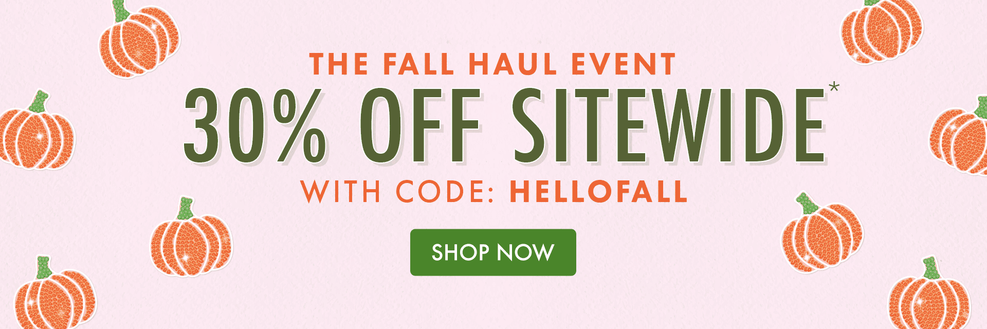 THE FALL HAUL EVENT | 30% OFF
SITEWIDE* WITH CODE: HELLOFALL